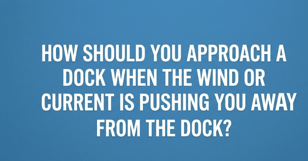 How Should You Approach a Dock When the Wind or Current Is Pushing You Away From the Dock?